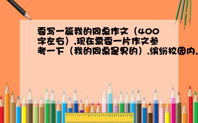 要写一篇我的同桌作文（400字左右）,现在需要一片作文参考一下（我的同桌是男的）,缤纷校园内,与同学相处、相知久了,自然有许多事情可写.可以写他的外貌,也可以写他的性格；可以写他