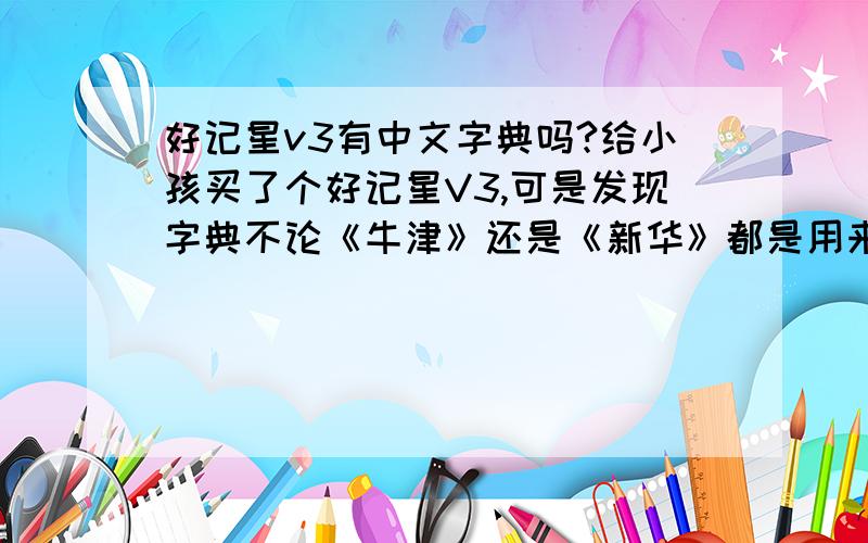 好记星v3有中文字典吗?给小孩买了个好记星V3,可是发现字典不论《牛津》还是《新华》都是用来学英语的.但是我是想要个中文词典,可以查拼音,笔顺、意思、组词、近意反意等等.有没有这样