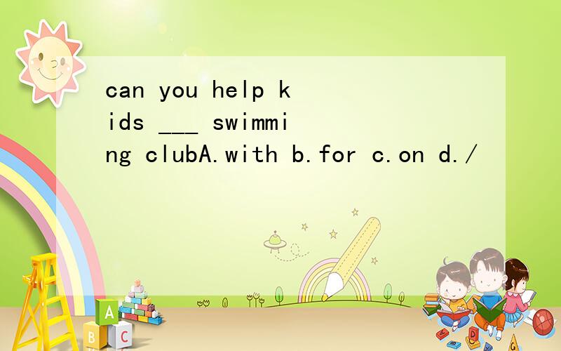 can you help kids ___ swimming clubA.with b.for c.on d./