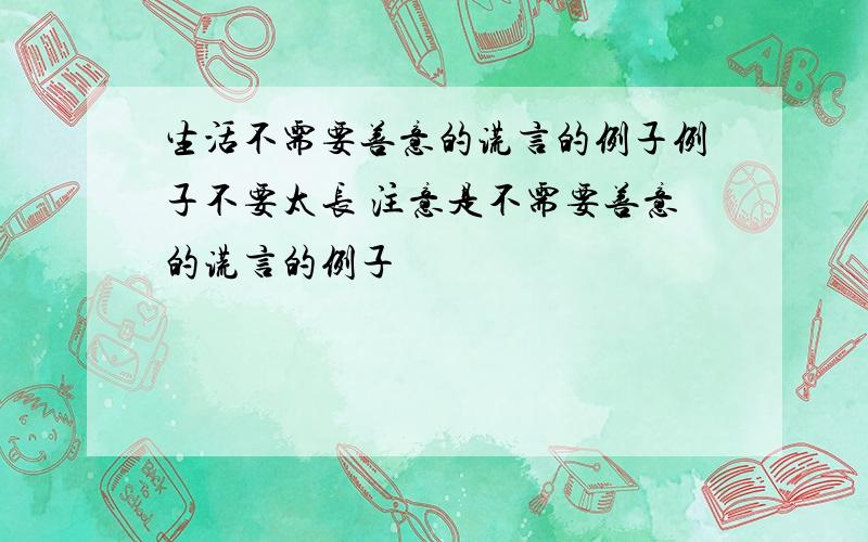 生活不需要善意的谎言的例子例子不要太长 注意是不需要善意的谎言的例子