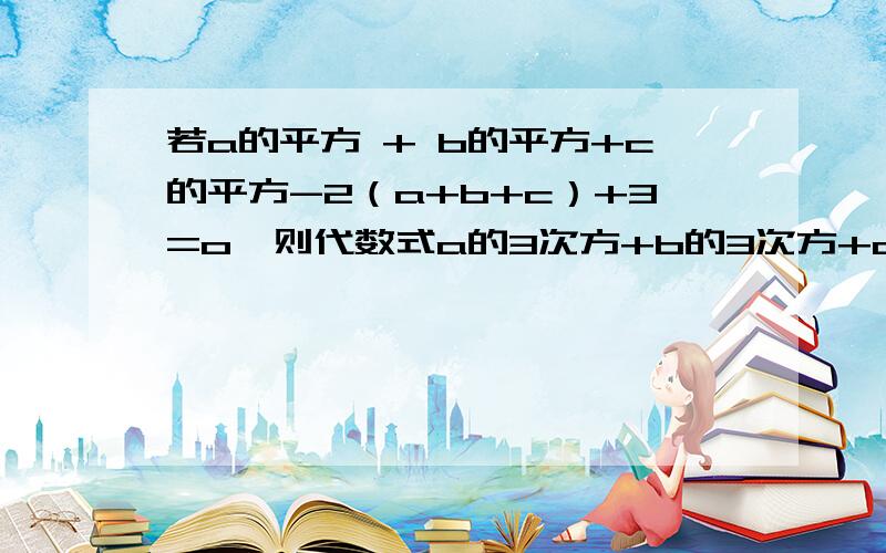 若a的平方 + b的平方+c的平方-2（a+b+c）+3=o,则代数式a的3次方+b的3次方+c的3次方-3abc等于多少