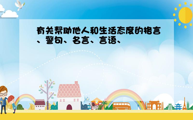 有关帮助他人和生活态度的格言、警句、名言、言语、