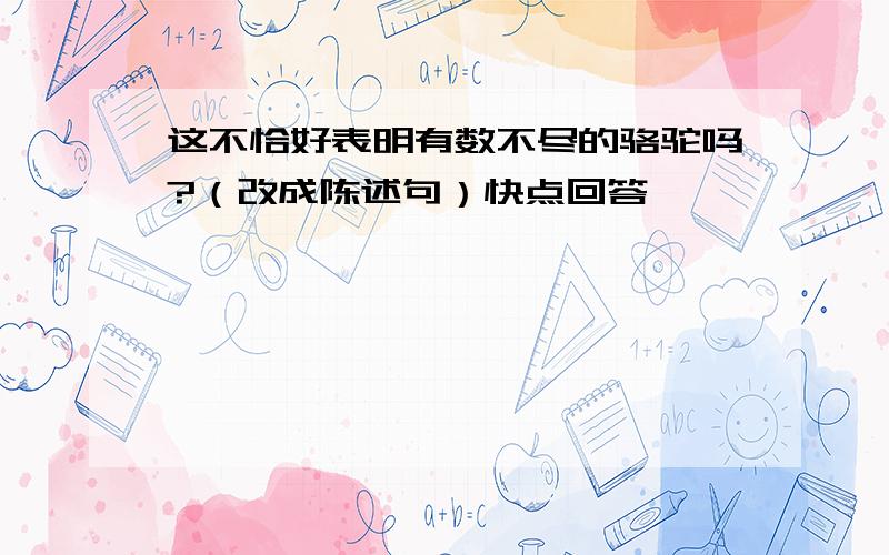 这不恰好表明有数不尽的骆驼吗?（改成陈述句）快点回答