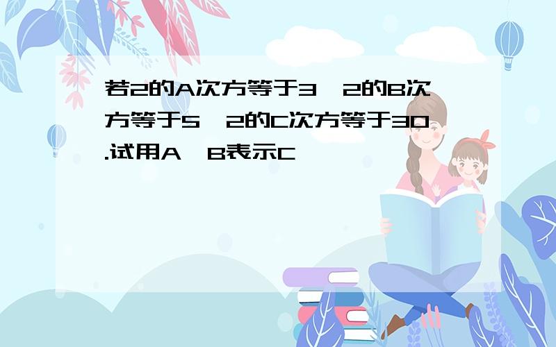 若2的A次方等于3,2的B次方等于5,2的C次方等于30.试用A,B表示C