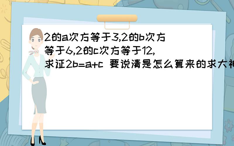 2的a次方等于3,2的b次方等于6,2的c次方等于12,求证2b=a+c 要说清是怎么算来的求大神帮助