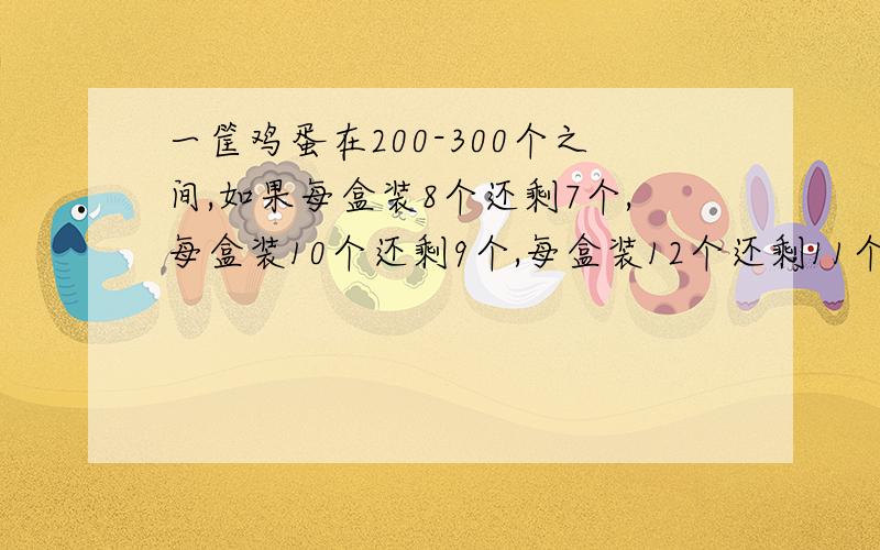 一筐鸡蛋在200-300个之间,如果每盒装8个还剩7个,每盒装10个还剩9个,每盒装12个还剩11个.这筐鸡蛋有多少个?