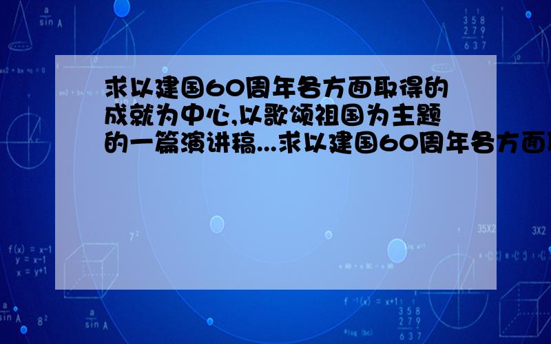 求以建国60周年各方面取得的成就为中心,以歌颂祖国为主题的一篇演讲稿...求以建国60周年各方面取得的成就为中心,以歌颂祖国为主题,充分展现对祖国的热爱之情,演讲题目不限.在三分钟左