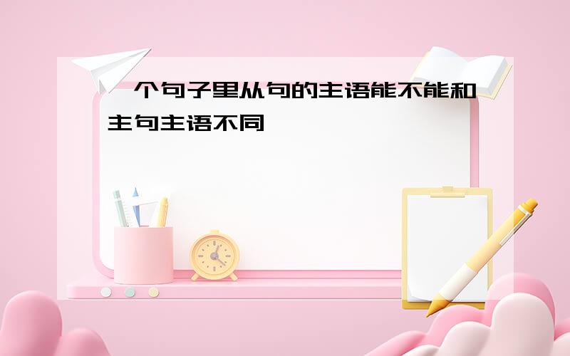 一个句子里从句的主语能不能和主句主语不同