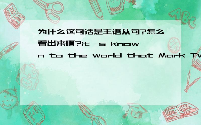 为什么这句话是主语从句?怎么看出来啊?it's known to the world that Mark Twain is a great American writer.