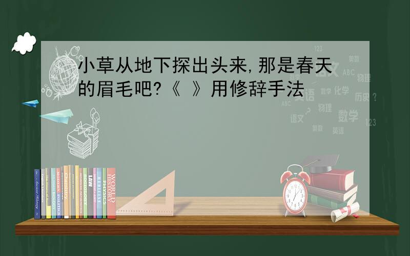 小草从地下探出头来,那是春天的眉毛吧?《 》用修辞手法