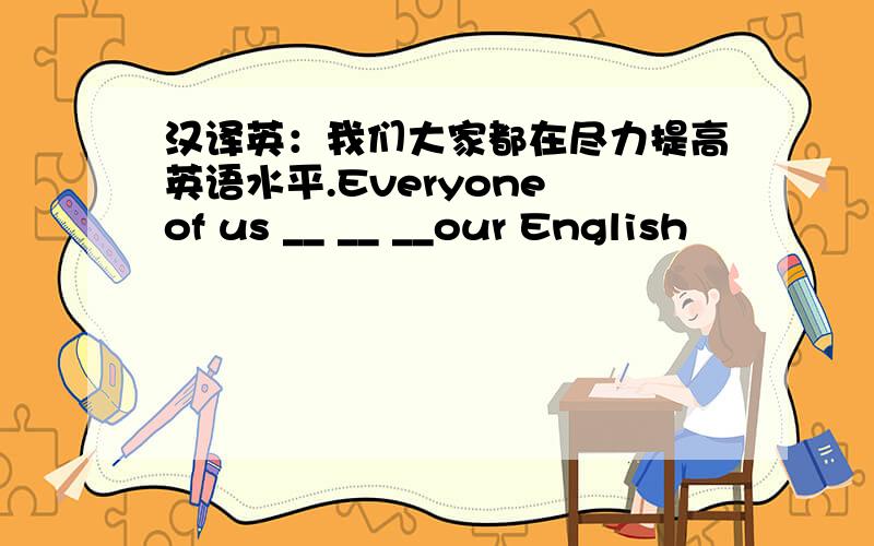 汉译英：我们大家都在尽力提高英语水平.Everyone of us __ __ __our English