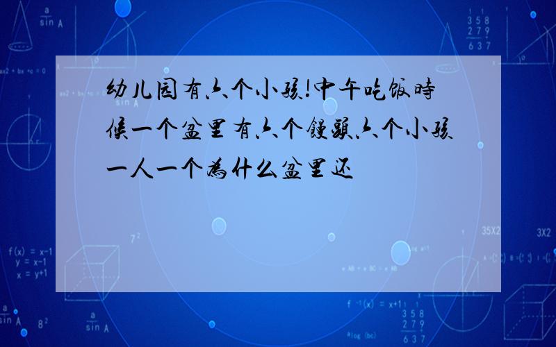 幼儿园有六个小孩!中午吃饭时候一个盆里有六个馒头六个小孩一人一个为什么盆里还