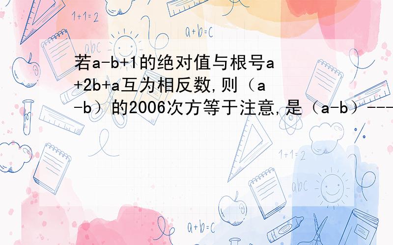 若a-b+1的绝对值与根号a+2b+a互为相反数,则（a-b）的2006次方等于注意,是（a-b）-----