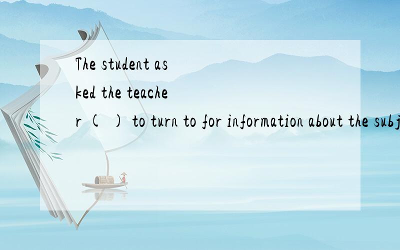 The student asked the teacher ( ) to turn to for information about the subject and the teacher told问的匆忙了 选项是 what 还是 where