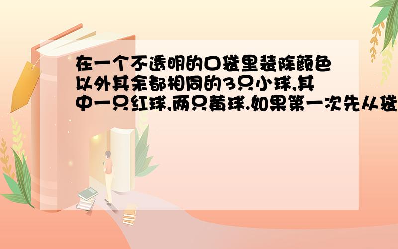 在一个不透明的口袋里装除颜色以外其余都相同的3只小球,其中一只红球,两只黄球.如果第一次先从袋中摸出一只球后不再放回,第二次再从袋中摸出一只,那么两次都摸到黄球的概率是?