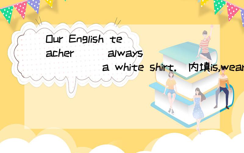 Our English teacher___always_____a white shirt.(内填is,wearing 还是 does,wear)?有没有be always doing sth 的用法?