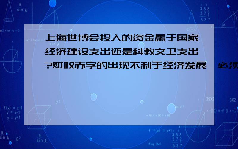 上海世博会投入的资金属于国家经济建设支出还是科教文卫支出?财政赤字的出现不利于经济发展,必须把财政赤字控制在一定的程度内.这句话是对是错?并给出详解,一楼在说什么……答非所