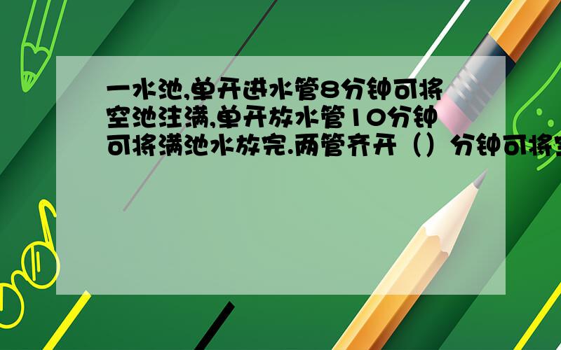 一水池,单开进水管8分钟可将空池注满,单开放水管10分钟可将满池水放完.两管齐开（）分钟可将空池注满