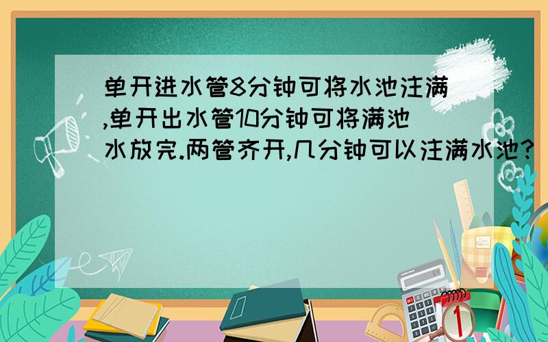 单开进水管8分钟可将水池注满,单开出水管10分钟可将满池水放完.两管齐开,几分钟可以注满水池?