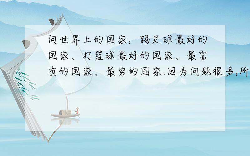 问世界上的国家：踢足球最好的国家、打篮球最好的国家、最富有的国家、最穷的国家.因为问题很多,所以可以答一两样,也可以答全部.