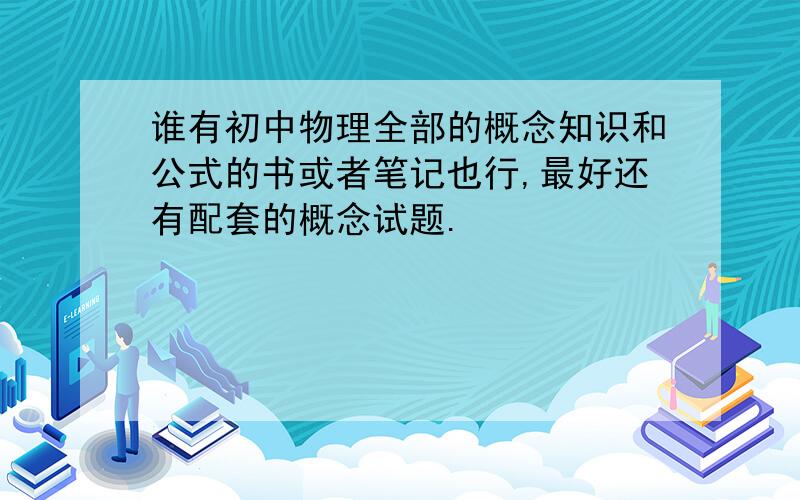 谁有初中物理全部的概念知识和公式的书或者笔记也行,最好还有配套的概念试题.