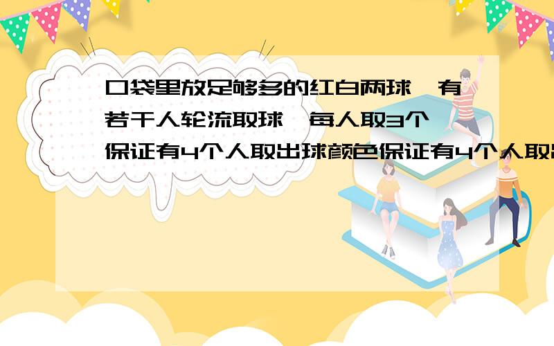 口袋里放足够多的红白两球,有若干人轮流取球,每人取3个,保证有4个人取出球颜色保证有4个人取出球颜色完全相同,至少应有多少人取球详细解题思路