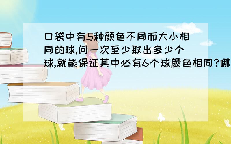 口袋中有5种颜色不同而大小相同的球,问一次至少取出多少个球,就能保证其中必有6个球颜色相同?哪个做为抽屉,哪个做为苹果?