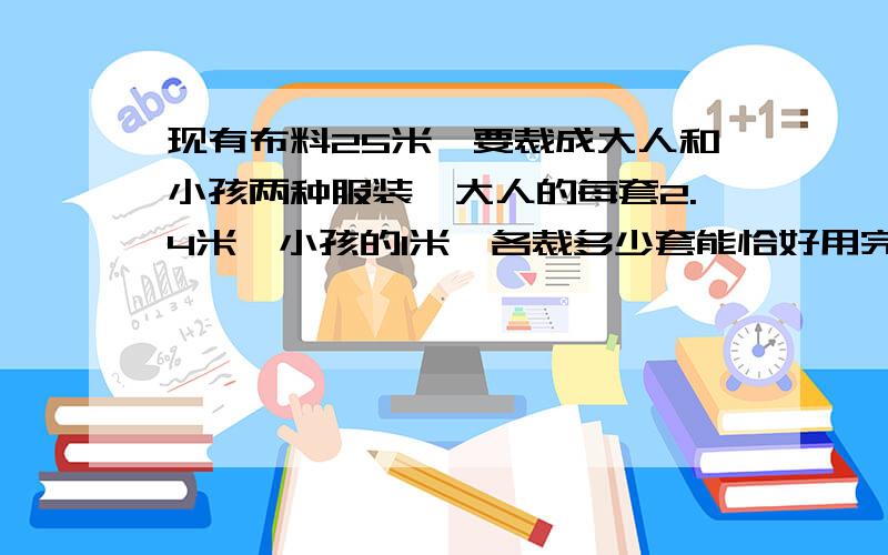 现有布料25米,要裁成大人和小孩两种服装,大人的每套2.4米,小孩的1米,各裁多少套能恰好用完?只列方程组