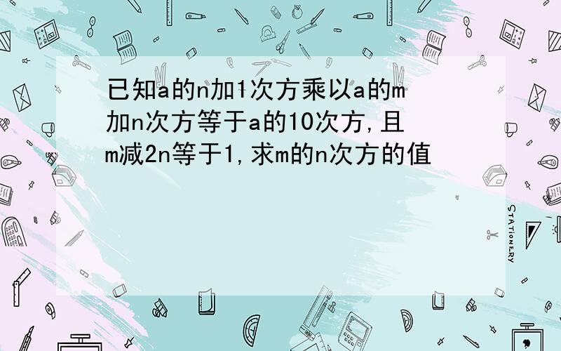 已知a的n加1次方乘以a的m加n次方等于a的10次方,且m减2n等于1,求m的n次方的值