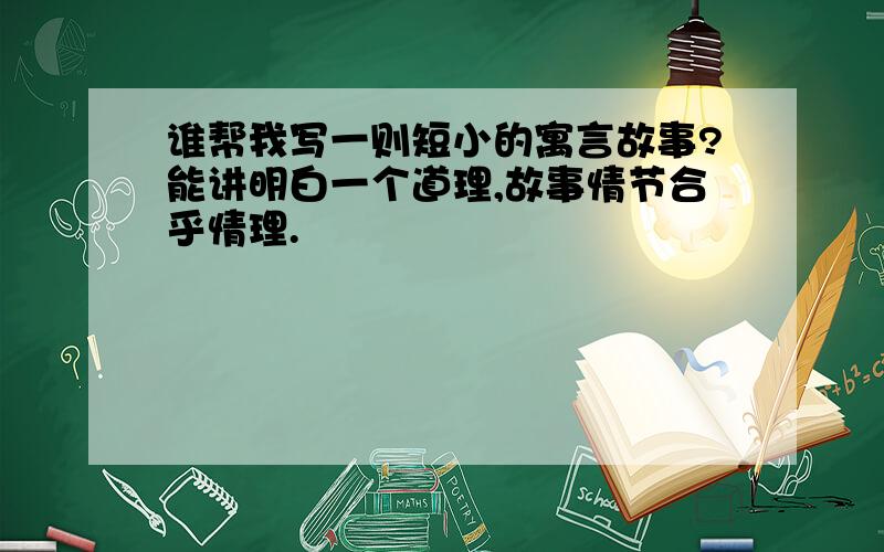 谁帮我写一则短小的寓言故事?能讲明白一个道理,故事情节合乎情理.