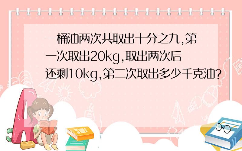 一桶油两次共取出十分之九,第一次取出20kg,取出两次后还剩10kg,第二次取出多少千克油?