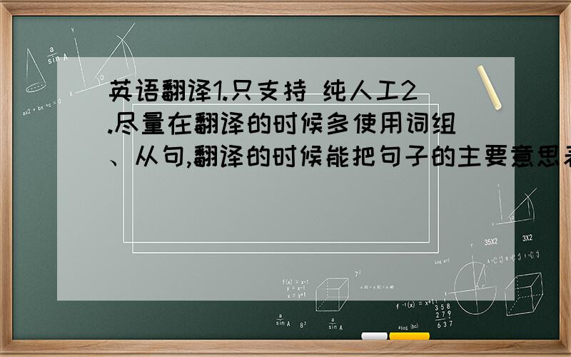 英语翻译1.只支持 纯人工2.尽量在翻译的时候多使用词组、从句,翻译的时候能把句子的主要意思表达清楚就可以了.3、!中文我写得很长,是希望高手可以理解我要表达的意思,但翻译时能把大