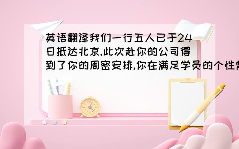 英语翻译我们一行五人已于24日抵达北京,此次赴你的公司得到了你的周密安排,你在满足学员的个性需求与执行公司学习规定的矛盾中,显示出你的睿智与得体,我感受到美国人的严谨的做事风