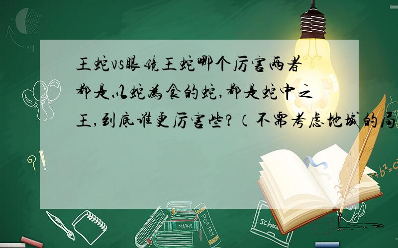 王蛇vs眼镜王蛇哪个厉害两者都是以蛇为食的蛇,都是蛇中之王,到底谁更厉害些?（不需考虑地域的局限）王蛇体长一般不会超过两米，但身体比较粗壮。眼镜王蛇最长有6米