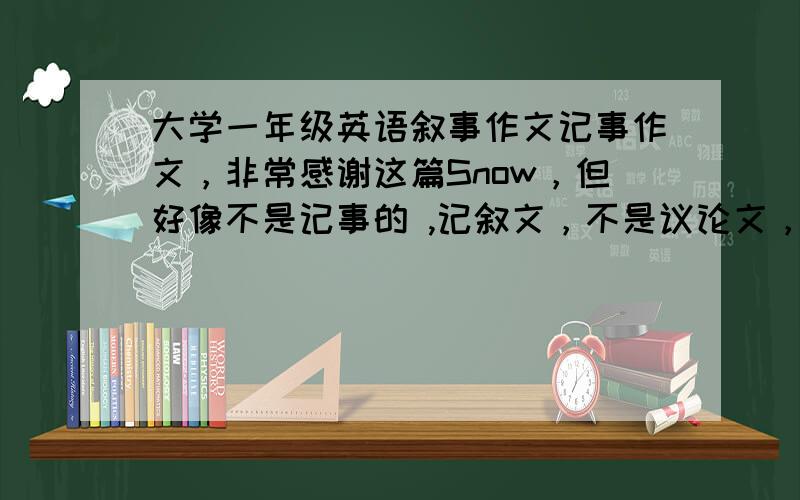 大学一年级英语叙事作文记事作文，非常感谢这篇Snow，但好像不是记事的 ,记叙文，不是议论文，