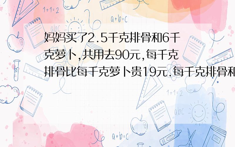 妈妈买了2.5千克排骨和6千克萝卜,共用去90元,每千克排骨比每千克萝卜贵19元.每千克排骨和每千克萝卜各多少元（列方程解）3Q了~