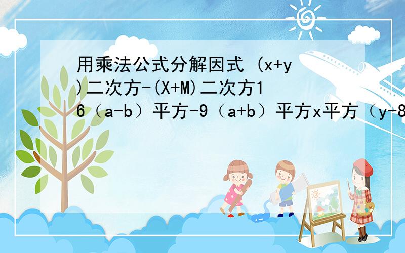 用乘法公式分解因式 (x+y)二次方-(X+M)二次方16（a-b）平方-9（a+b）平方x平方（y-8）+8平方（8-y）（x-1）（X+2）三次方-4（x-1）三次方（x+2）