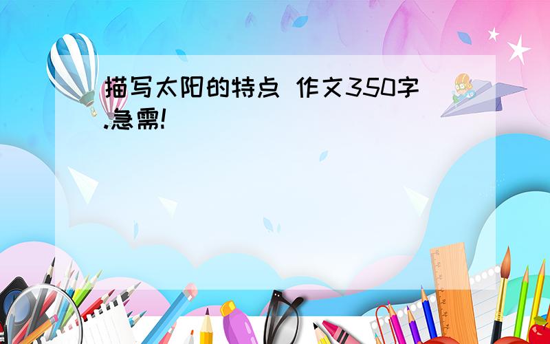 描写太阳的特点 作文350字.急需!