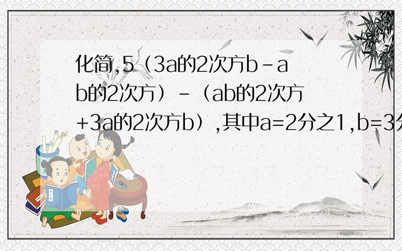 化简,5（3a的2次方b-ab的2次方）-（ab的2次方+3a的2次方b）,其中a=2分之1,b=3分之1.