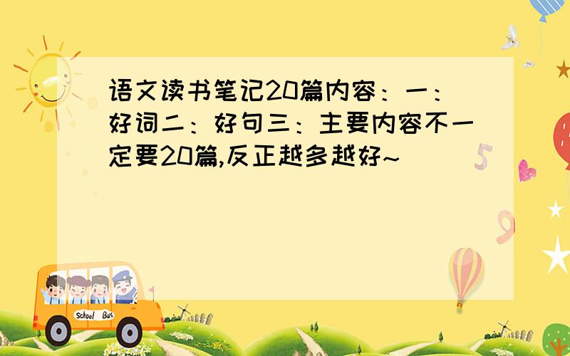 语文读书笔记20篇内容：一：好词二：好句三：主要内容不一定要20篇,反正越多越好~