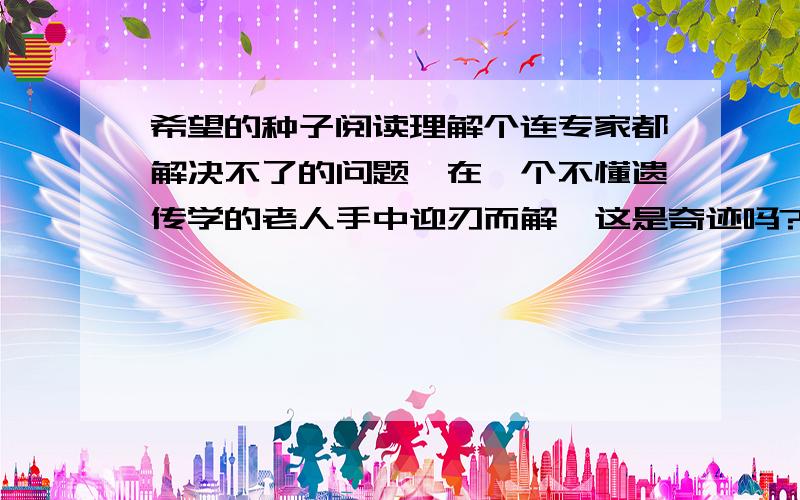 希望的种子阅读理解个连专家都解决不了的问题,在一个不懂遗传学的老人手中迎刃而解,这是奇迹吗?当年曾经那么普通的一粒种子啊,也许谁的手都曾捧过.——种在心里,即使一粒最普通的种