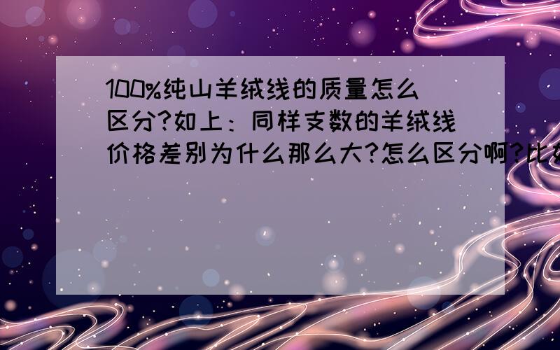 100%纯山羊绒线的质量怎么区分?如上：同样支数的羊绒线价格差别为什么那么大?怎么区分啊?比如羊绒衫一般都用26s/2的羊绒线,为什么价格能从10多元到60多元（同一产地）,相差那么大?