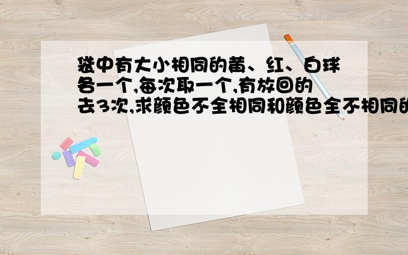 袋中有大小相同的黄、红、白球各一个,每次取一个,有放回的去3次,求颜色不全相同和颜色全不相同的概率能让我看懂 学会