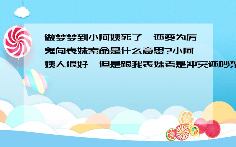 做梦梦到小阿姨死了,还变为厉鬼向表妹索命是什么意思?小阿姨人很好,但是跟我表妹老是冲突还吵架.我梦到她得了一种绝症,脸全瘫了,还像颜料板一样五颜六色的.我们都在她床前哭,突然她