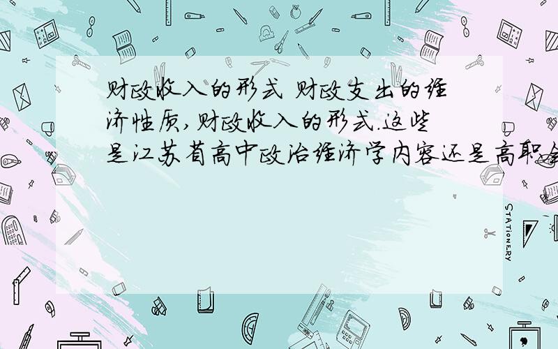 财政收入的形式 财政支出的经济性质,财政收入的形式.这些是江苏省高中政治经济学内容还是高职会计内容?