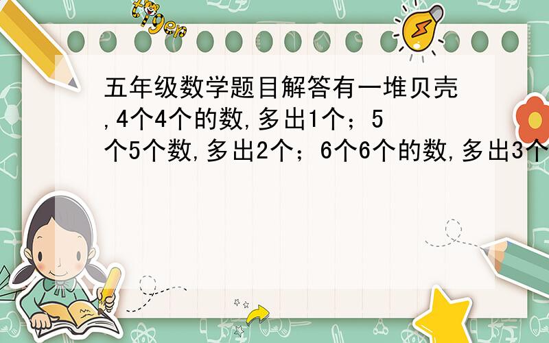 五年级数学题目解答有一堆贝壳,4个4个的数,多出1个；5个5个数,多出2个；6个6个的数,多出3个.请问有多