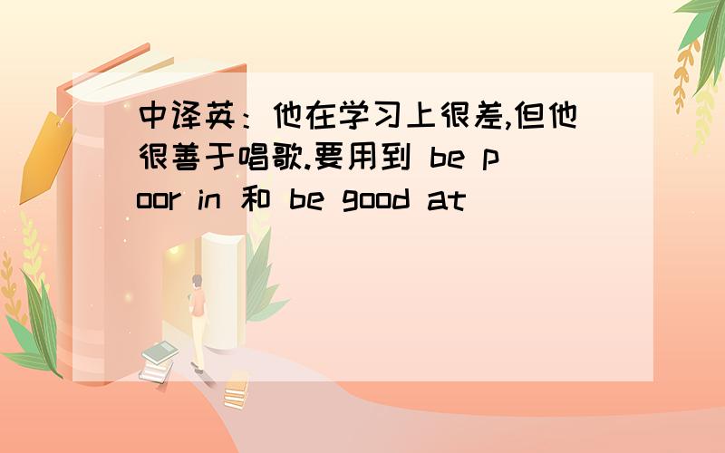 中译英：他在学习上很差,但他很善于唱歌.要用到 be poor in 和 be good at