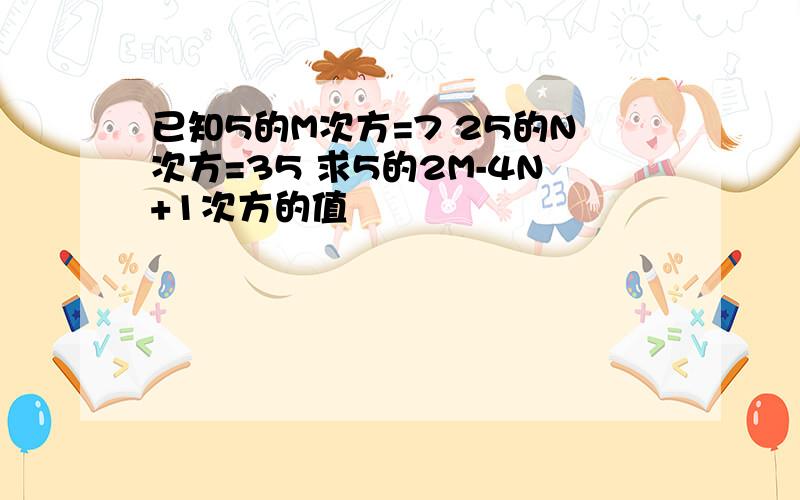 已知5的M次方=7 25的N次方=35 求5的2M-4N+1次方的值