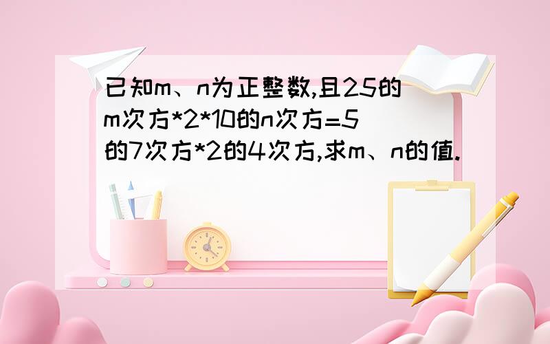 已知m、n为正整数,且25的m次方*2*10的n次方=5的7次方*2的4次方,求m、n的值.