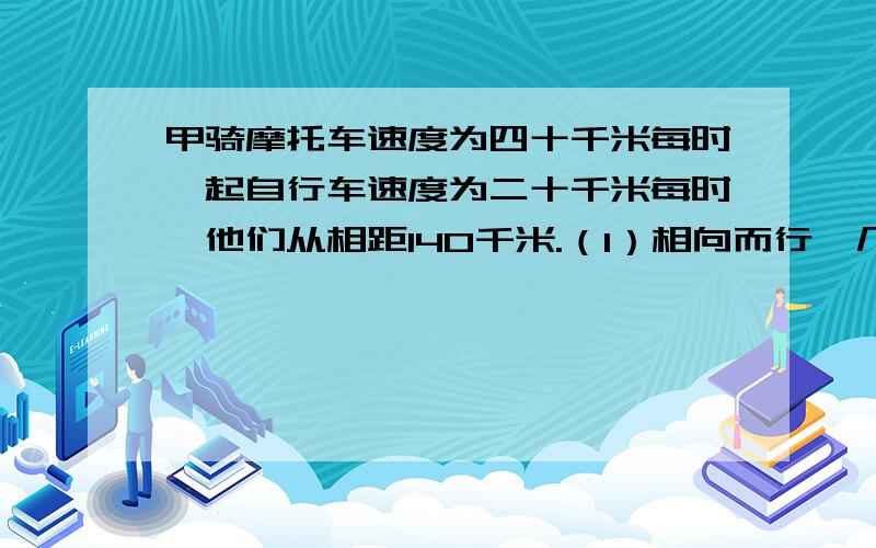 甲骑摩托车速度为四十千米每时一起自行车速度为二十千米每时,他们从相距140千米.（1）相向而行,几小时后相距20千米?（2）同时而行,几小时后相距20千米?